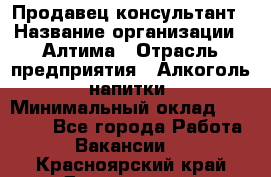 Продавец-консультант › Название организации ­ Алтима › Отрасль предприятия ­ Алкоголь, напитки › Минимальный оклад ­ 35 000 - Все города Работа » Вакансии   . Красноярский край,Дивногорск г.